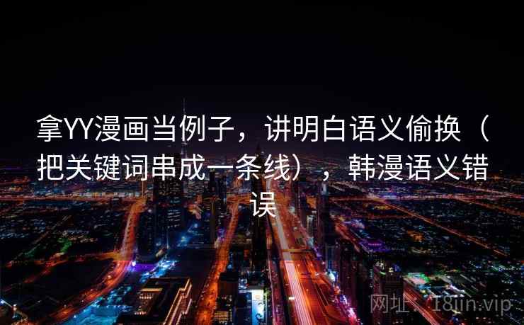 拿YY漫画当例子，讲明白语义偷换（把关键词串成一条线），韩漫语义错误