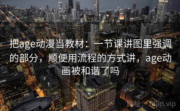 把age动漫当教材：一节课讲图里强调的部分，顺便用流程的方式讲，age动画被和谐了吗