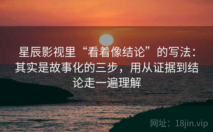 星辰影视里“看着像结论”的写法：其实是故事化的三步，用从证据到结论走一遍理解