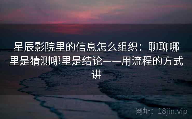 星辰影院里的信息怎么组织：聊聊哪里是猜测哪里是结论——用流程的方式讲