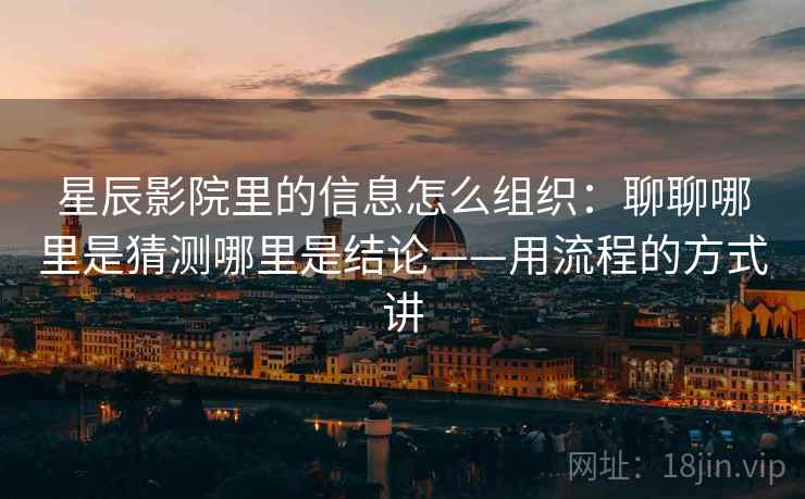 星辰影院里的信息怎么组织：聊聊哪里是猜测哪里是结论——用流程的方式讲