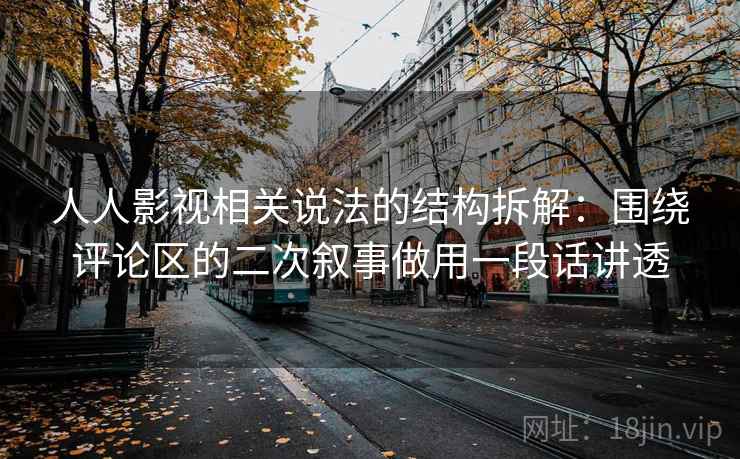 人人影视相关说法的结构拆解：围绕评论区的二次叙事做用一段话讲透