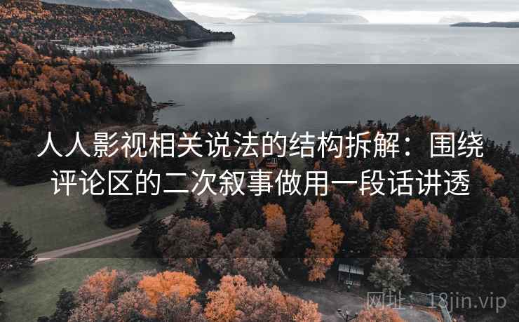 人人影视相关说法的结构拆解：围绕评论区的二次叙事做用一段话讲透
