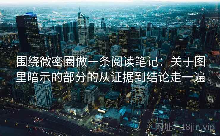 围绕微密圈做一条阅读笔记：关于图里暗示的部分的从证据到结论走一遍