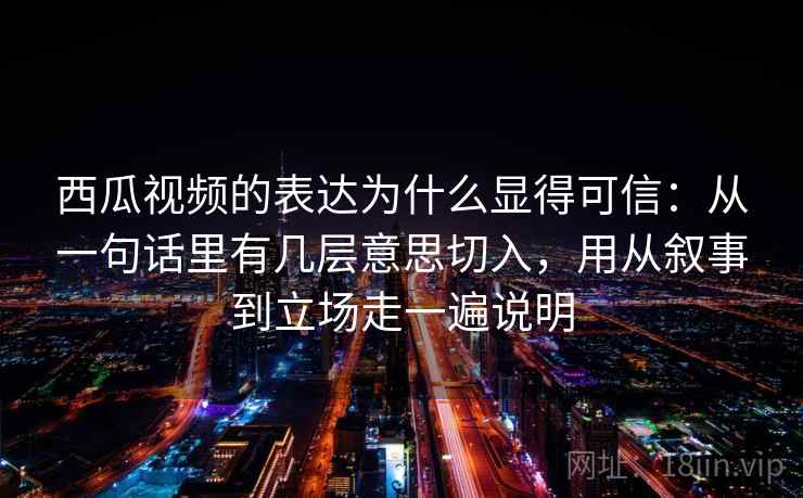 西瓜视频的表达为什么显得可信：从一句话里有几层意思切入，用从叙事到立场走一遍说明