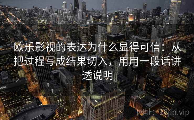 欧乐影视的表达为什么显得可信:从把过程写成结果切入,用用一段话讲透说明 欧乐影视的表达为什么显得可信:从把过程写成结果切入,用用一段话讲透说明