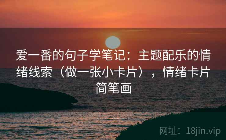 爱一番的句子学笔记:主题配乐的情绪线索(做一张小卡片),情绪卡片简笔画 爱一番的句子学笔记:主题配乐的情绪线索(做一张小卡片),情绪卡片简笔画
