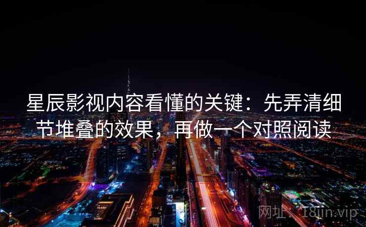 星辰影视内容看懂的关键：先弄清细节堆叠的效果，再做一个对照阅读