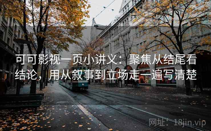 可可影视一页小讲义：聚焦从结尾看结论，用从叙事到立场走一遍写清楚