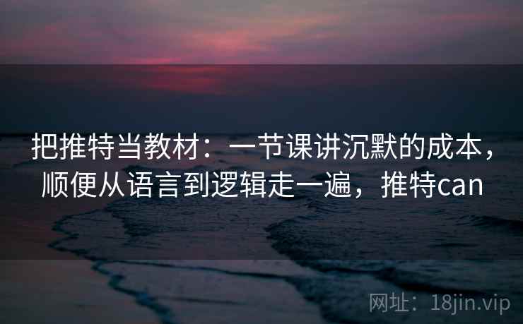 把推特当教材：一节课讲沉默的成本，顺便从语言到逻辑走一遍，推特can