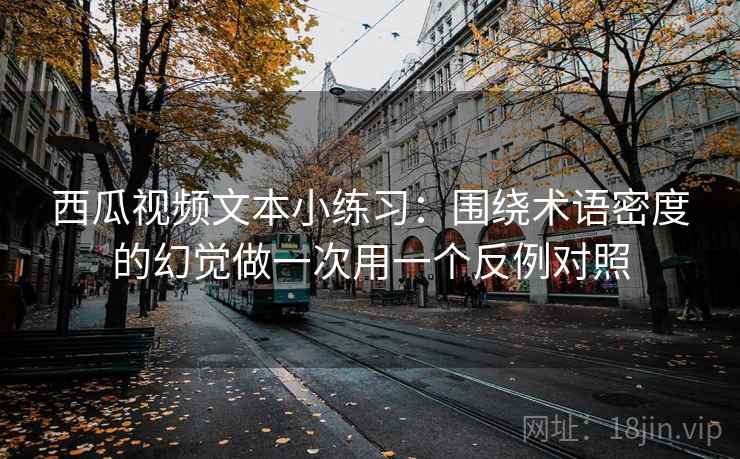 西瓜视频文本小练习:围绕术语密度的幻觉做一次用一个反例对照 西瓜视频文本小练习:围绕术语密度的幻觉做一次用一个反例对照