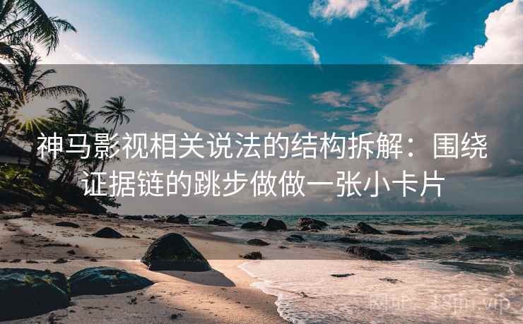 神马影视相关说法的结构拆解:围绕证据链的跳步做做一张小卡片 神马影视相关说法的结构拆解:围绕证据链的跳步做做一张小卡片