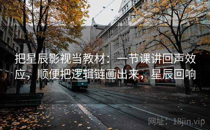 把星辰影视当教材：一节课讲回声效应，顺便把逻辑链画出来，星辰回响