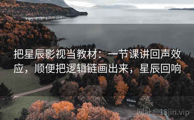 把星辰影视当教材:一节课讲回声效应,顺便把逻辑链画出来,星辰回响 把星辰影视当教材:一节课讲回声效应,顺便把逻辑链画出来,星辰回响