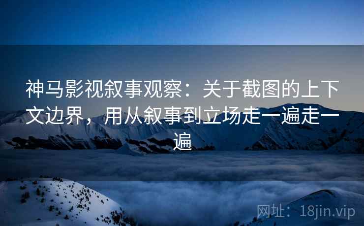 神马影视叙事观察:关于截图的上下文边界,用从叙事到立场走一遍走一遍 神马影视叙事观察:关于截图的上下文边界,用从叙事到立场走一遍走一遍