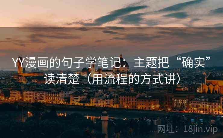YY漫画的句子学笔记:主题把“确实”读清楚(用流程的方式讲) YY漫画的句子学笔记:主题把“确实”读清楚(用流程的方式讲)