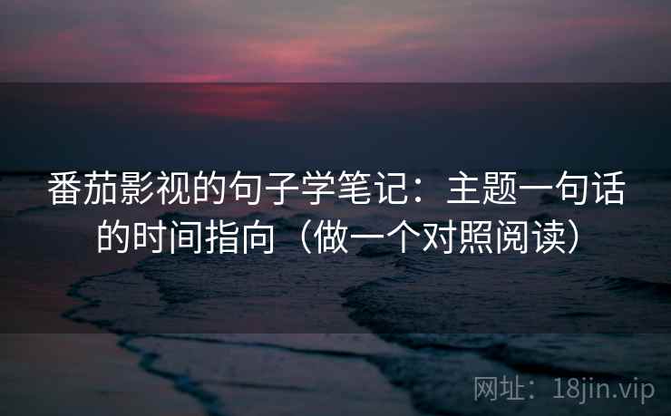番茄影视的句子学笔记:主题一句话的时间指向(做一个对照阅读) 番茄影视的句子学笔记:主题一句话的时间指向(做一个对照阅读)