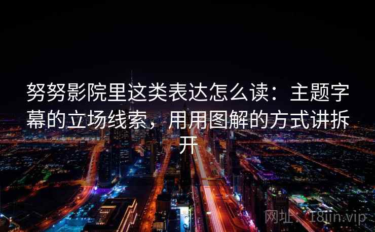 努努影院里这类表达怎么读:主题字幕的立场线索,用用图解的方式讲拆开 努努影院里这类表达怎么读:主题字幕的立场线索,用用图解的方式讲拆开
