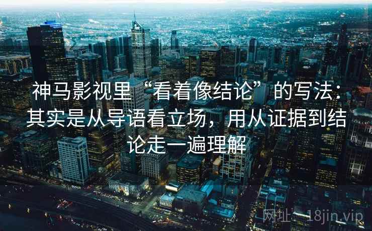 神马影视里“看着像结论”的写法：其实是从导语看立场，用从证据到结论走一遍理解