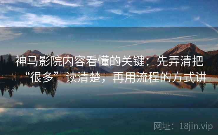 神马影院内容看懂的关键:先弄清把“很多”读清楚,再用流程的方式讲 神马影院内容看懂的关键:先弄清把“很多”读清楚,再用流程的方式讲