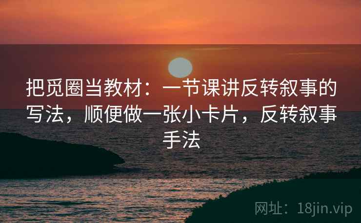 把觅圈当教材:一节课讲反转叙事的写法,顺便做一张小卡片,反转叙事手法 把觅圈当教材:一节课讲反转叙事的写法,顺便做一张小卡片,反转叙事手法