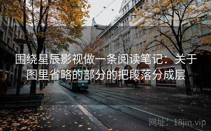 围绕星辰影视做一条阅读笔记：关于图里省略的部分的把段落分成层