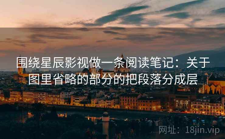 围绕星辰影视做一条阅读笔记:关于图里省略的部分的把段落分成层 围绕星辰影视做一条阅读笔记:关于图里省略的部分的把段落分成层