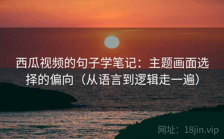 西瓜视频的句子学笔记：主题画面选择的偏向（从语言到逻辑走一遍）