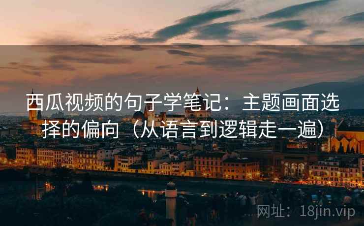 西瓜视频的句子学笔记：主题画面选择的偏向（从语言到逻辑走一遍）