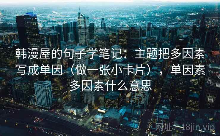 韩漫屋的句子学笔记:主题把多因素写成单因(做一张小卡片),单因素多因素什么意思 韩漫屋的句子学笔记:主题把多因素写成单因(做一张小卡片),单因素多因素什么意思