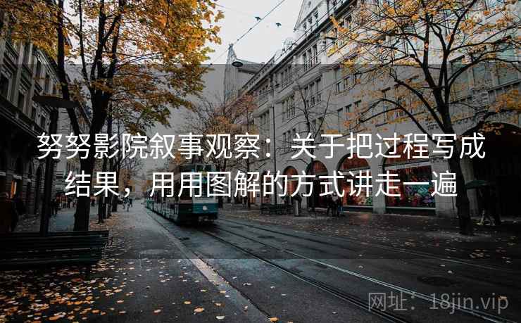 努努影院叙事观察：关于把过程写成结果，用用图解的方式讲走一遍