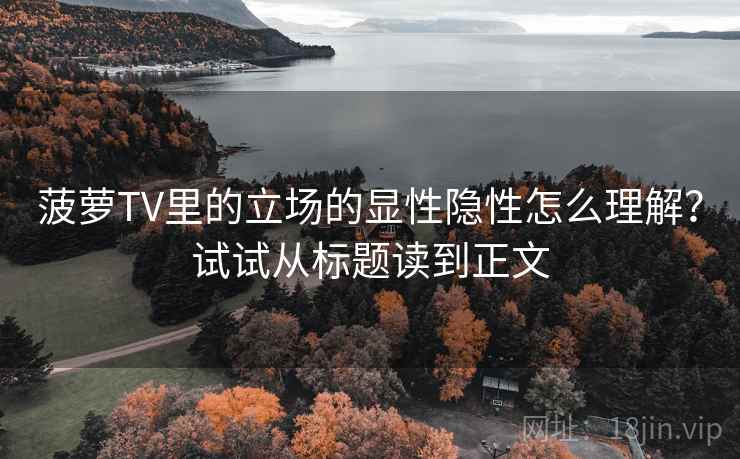 菠萝TV里的立场的显性隐性怎么理解？试试从标题读到正文