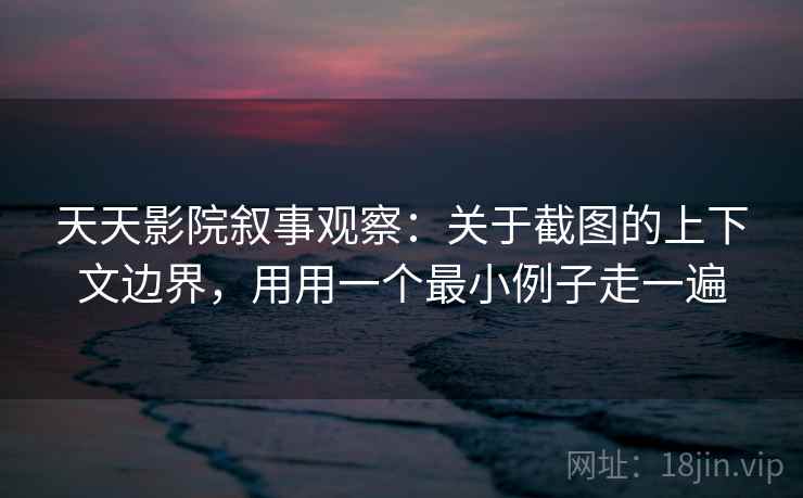 天天影院叙事观察：关于截图的上下文边界，用用一个最小例子走一遍