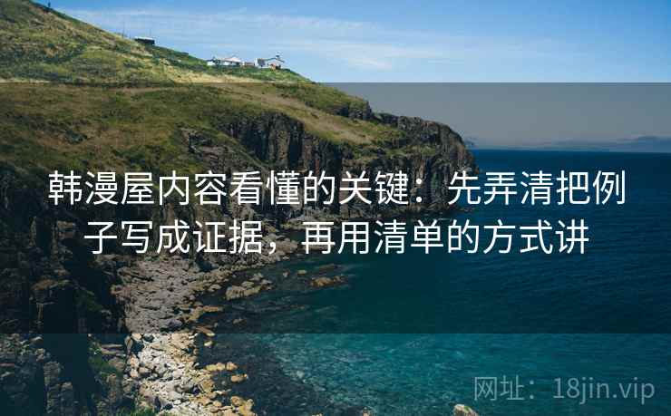 韩漫屋内容看懂的关键：先弄清把例子写成证据，再用清单的方式讲