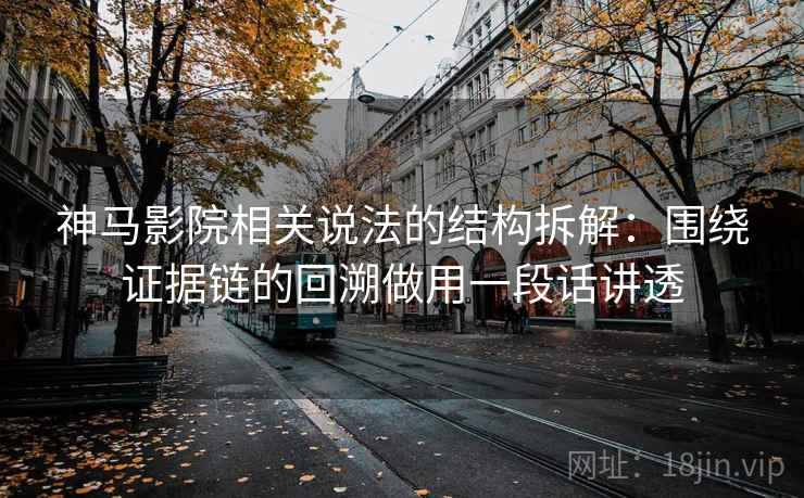 神马影院相关说法的结构拆解：围绕证据链的回溯做用一段话讲透