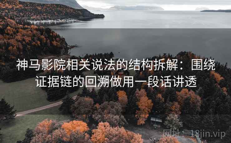 神马影院相关说法的结构拆解:围绕证据链的回溯做用一段话讲透 神马影院相关说法的结构拆解:围绕证据链的回溯做用一段话讲透