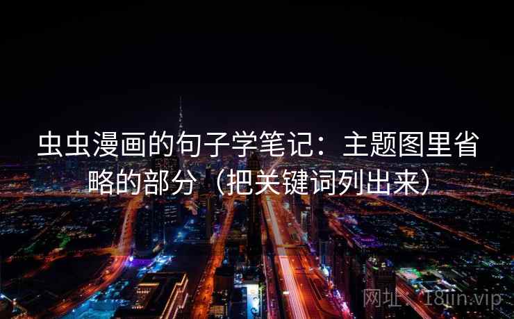 虫虫漫画的句子学笔记:主题图里省略的部分(把关键词列出来) 虫虫漫画的句子学笔记:主题图里省略的部分(把关键词列出来)