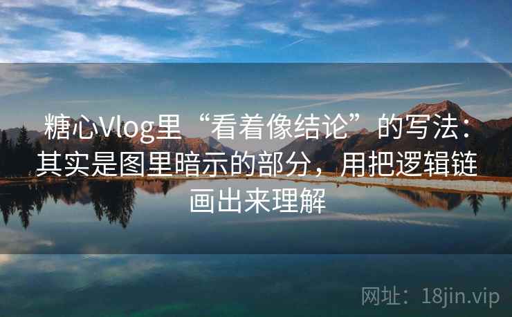 糖心Vlog里“看着像结论”的写法：其实是图里暗示的部分，用把逻辑链画出来理解