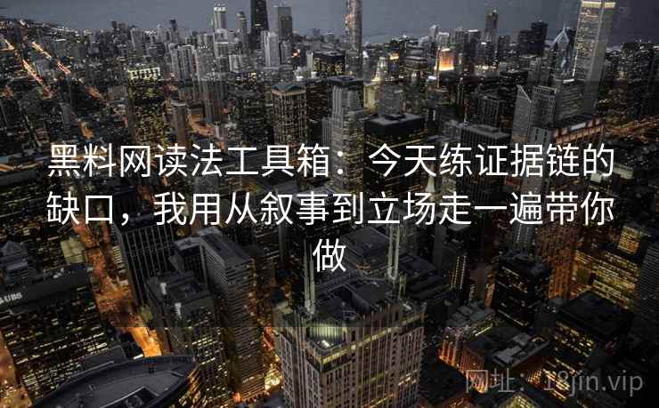 黑料网读法工具箱:今天练证据链的缺口,我用从叙事到立场走一遍带你做 黑料网读法工具箱:今天练证据链的缺口,我用从叙事到立场走一遍带你做