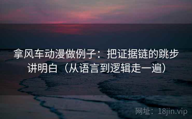 拿风车动漫做例子:把证据链的跳步讲明白(从语言到逻辑走一遍) 拿风车动漫做例子:把证据链的跳步讲明白(从语言到逻辑走一遍)