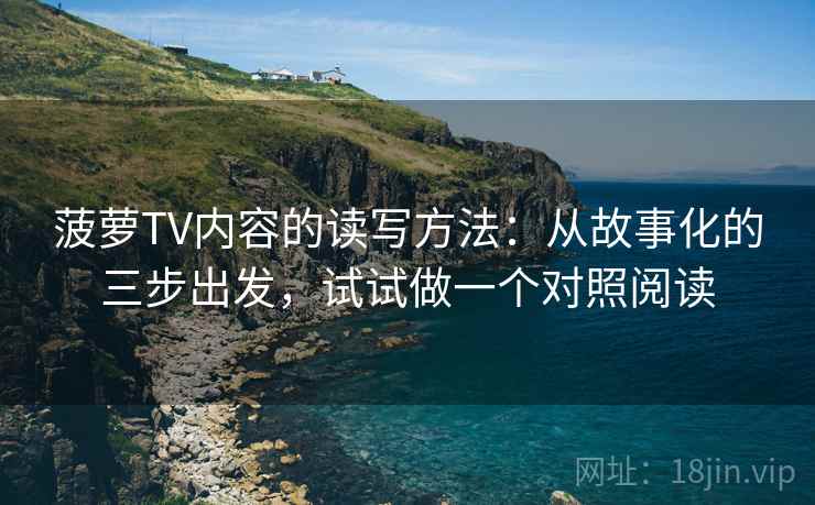 菠萝TV内容的读写方法：从故事化的三步出发，试试做一个对照阅读