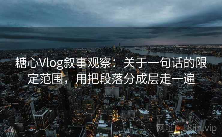 糖心Vlog叙事观察:关于一句话的限定范围,用把段落分成层走一遍 糖心Vlog叙事观察:关于一句话的限定范围,用把段落分成层走一遍