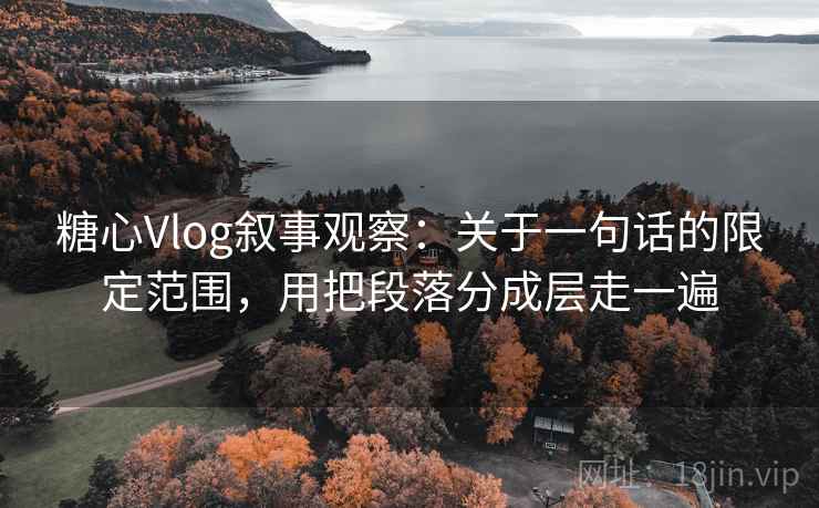 糖心Vlog叙事观察：关于一句话的限定范围，用把段落分成层走一遍