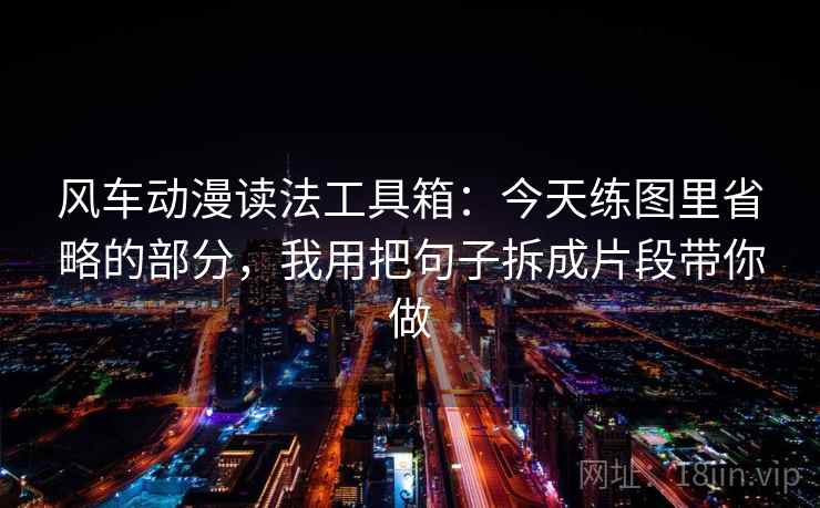 风车动漫读法工具箱:今天练图里省略的部分,我用把句子拆成片段带你做 风车动漫读法工具箱:今天练图里省略的部分,我用把句子拆成片段带你做