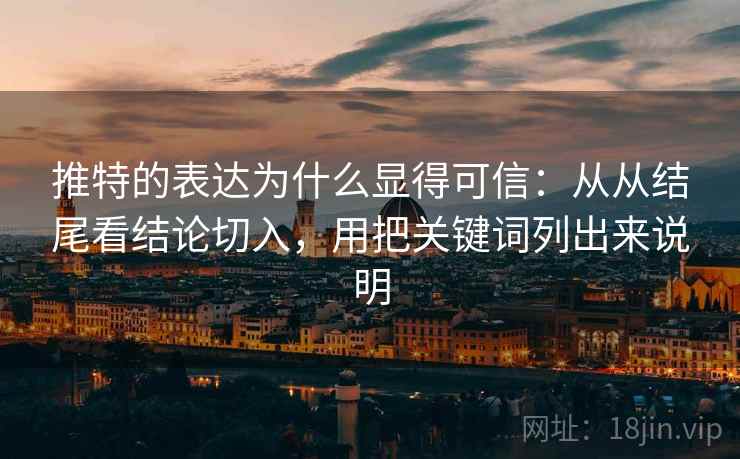 推特的表达为什么显得可信：从从结尾看结论切入，用把关键词列出来说明
