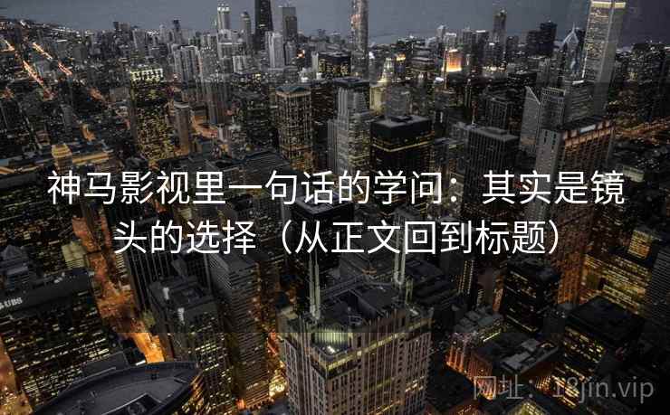 神马影视里一句话的学问：其实是镜头的选择（从正文回到标题）