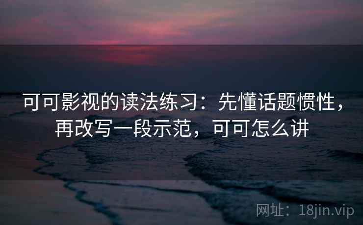 可可影视的读法练习：先懂话题惯性，再改写一段示范，可可怎么讲