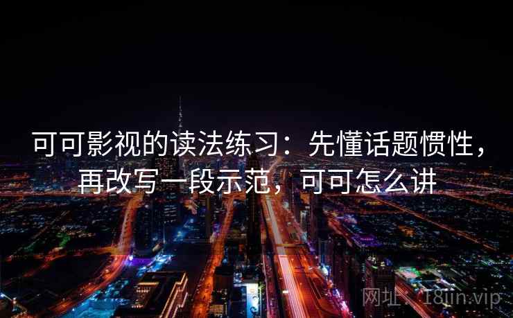 可可影视的读法练习：先懂话题惯性，再改写一段示范，可可怎么讲